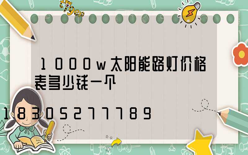 1000w太阳能路灯价格表多少钱一个