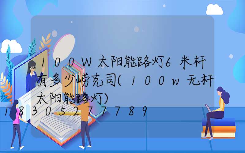 100W太阳能路灯6米杆有多少崂克司(100w无杆太阳能路灯)