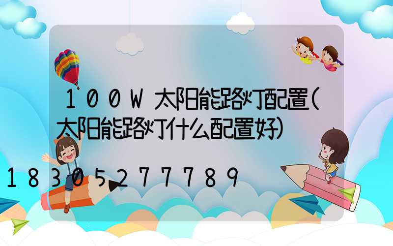 100W太阳能路灯配置(太阳能路灯什么配置好)