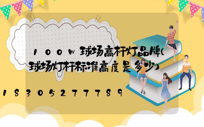 100w球场高杆灯品牌(球场灯杆标准高度是多少)