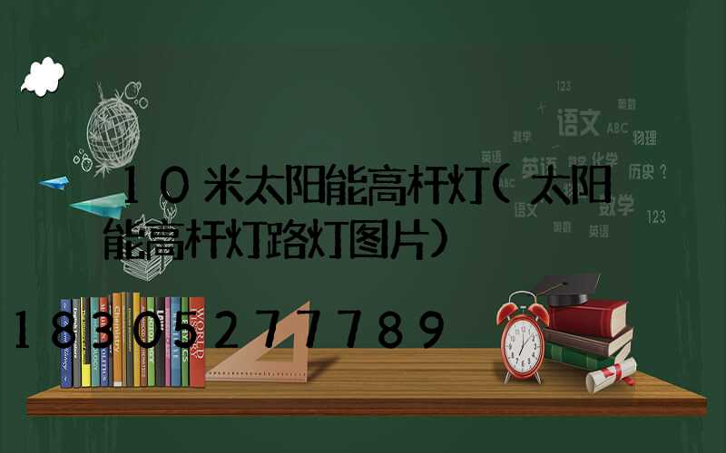10米太阳能高杆灯(太阳能高杆灯路灯图片)