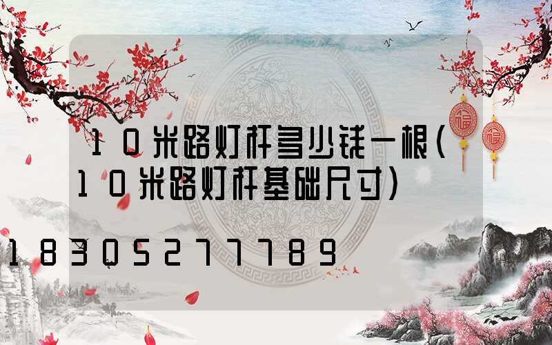 10米路灯杆多少钱一根(10米路灯杆基础尺寸)