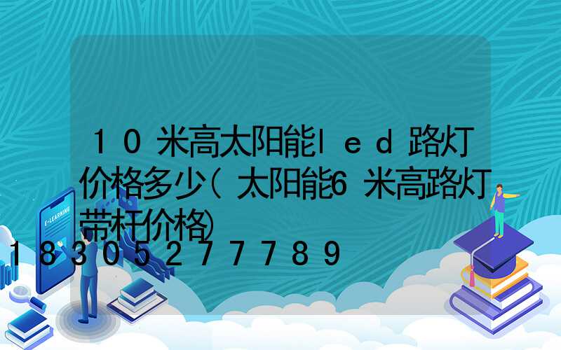 10米高太阳能led路灯价格多少(太阳能6米高路灯带杆价格)