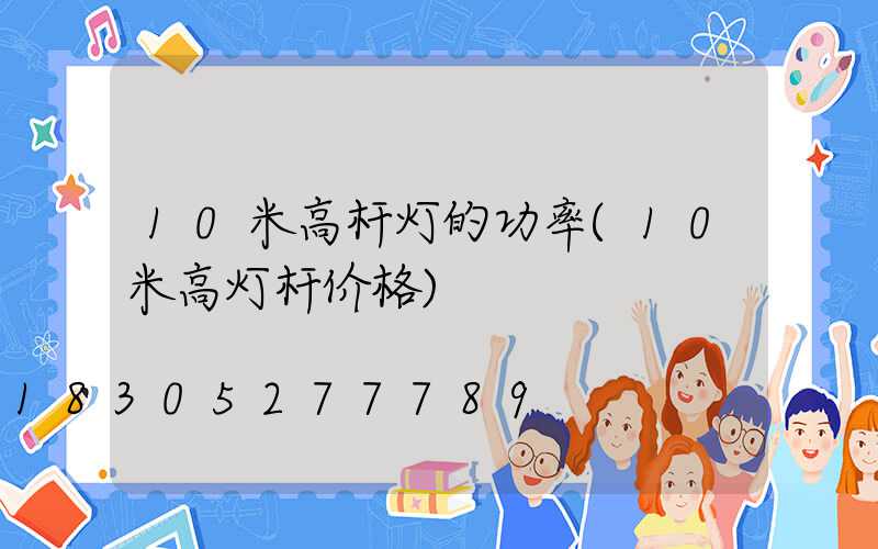 10米高杆灯的功率(10米高灯杆价格)