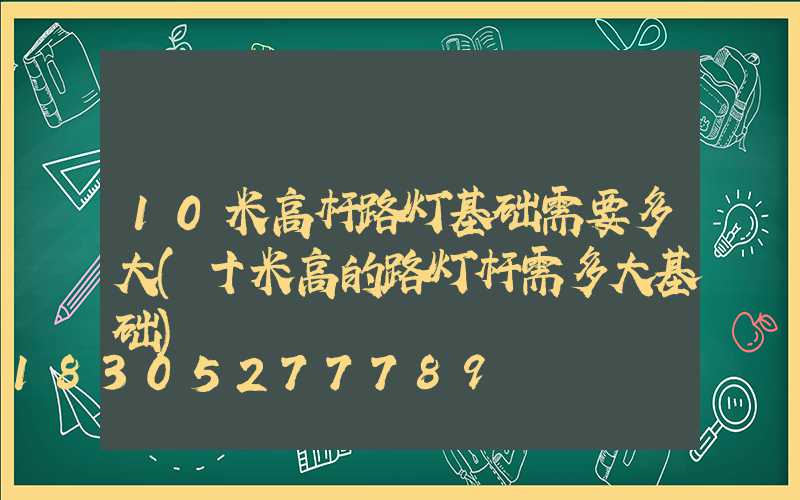 10米高杆路灯基础需要多大(十米高的路灯杆需多大基础)