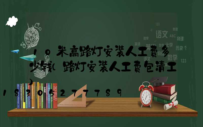 10米高路灯安装人工费多少钱(路灯安装人工费包清工)