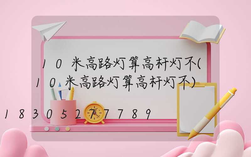 10米高路灯算高杆灯不(10米高路灯算高杆灯不)