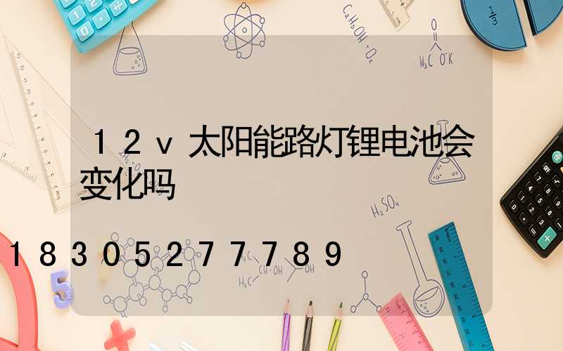 12v太阳能路灯锂电池会变化吗