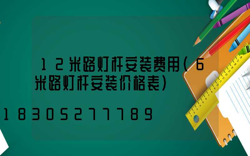 12米路灯杆安装费用(6米路灯杆安装价格表)