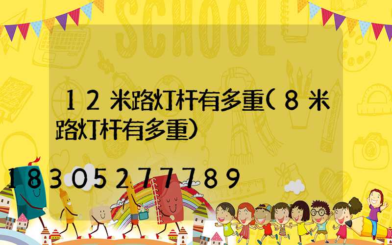 12米路灯杆有多重(8米路灯杆有多重)