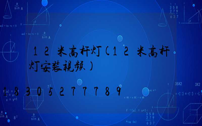 12米高杆灯(12米高杆灯安装视频)