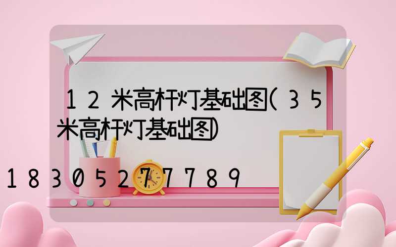 12米高杆灯基础图(35米高杆灯基础图)