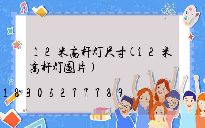 12米高杆灯尺寸(12米高杆灯图片)