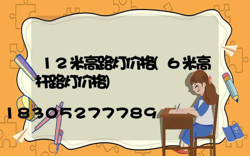 12米高路灯价格(6米高杆路灯价格)