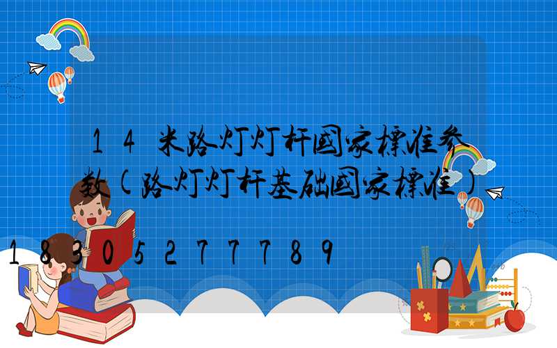 14米路灯灯杆国家标准参数(路灯灯杆基础国家标准)