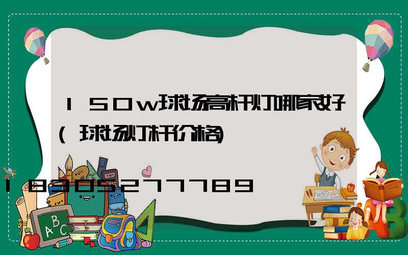 150w球场高杆灯哪家好(球场灯杆价格)