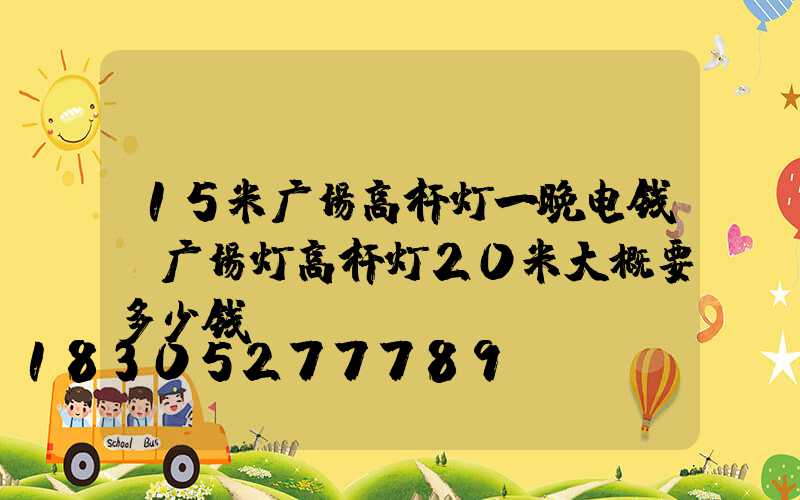 15米广场高杆灯一晚电钱(广场灯高杆灯20米大概要多少钱)