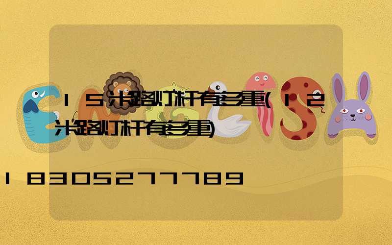 15米路灯杆有多重(12米路灯杆有多重)