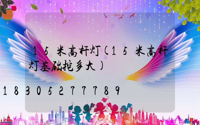15米高杆灯(15米高杆灯基础挖多大)