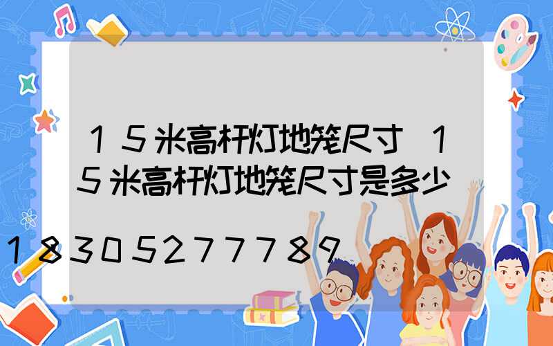 15米高杆灯地笼尺寸(15米高杆灯地笼尺寸是多少)