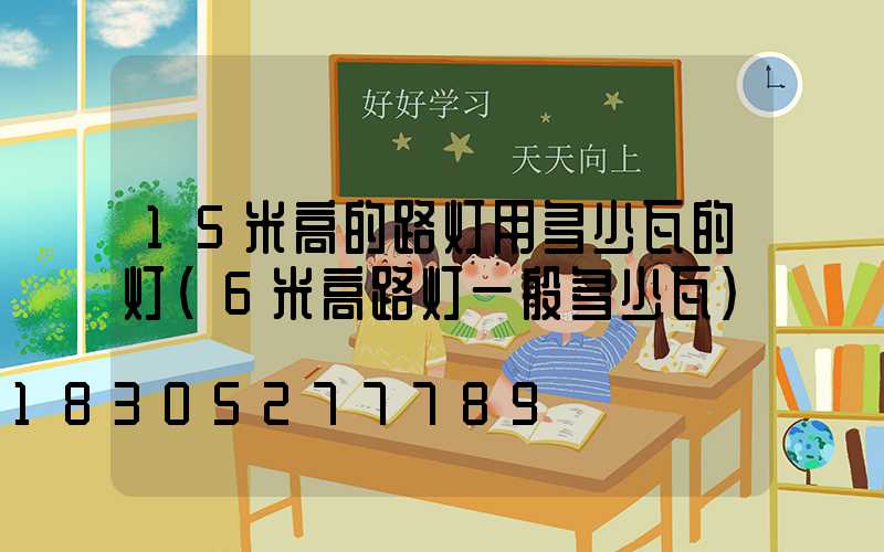 15米高的路灯用多少瓦的灯(6米高路灯一般多少瓦)