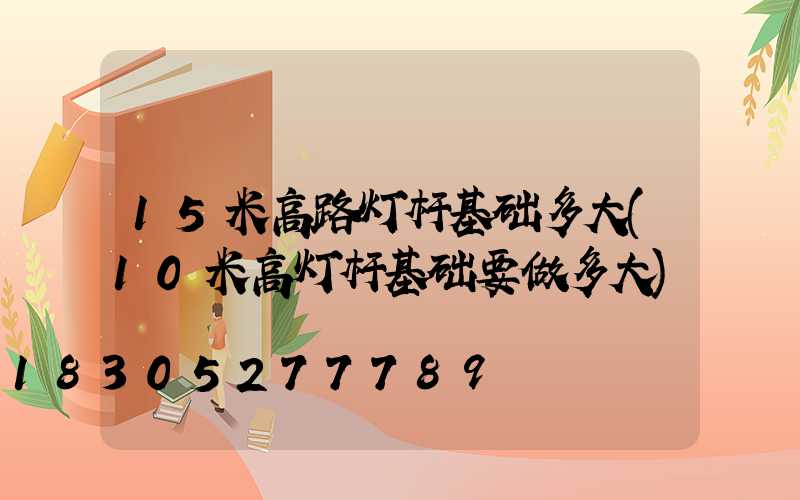 15米高路灯杆基础多大(10米高灯杆基础要做多大)