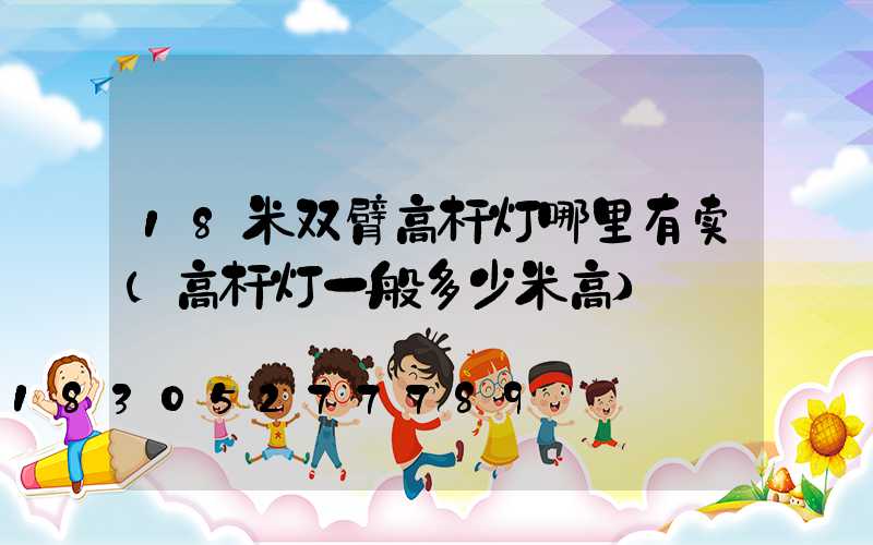 18米双臂高杆灯哪里有卖(高杆灯一般多少米高)