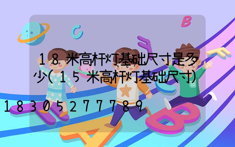 18米高杆灯基础尺寸是多少(15米高杆灯基础尺寸)