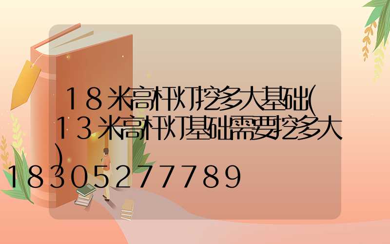 18米高杆灯挖多大基础(13米高杆灯基础需要挖多大)