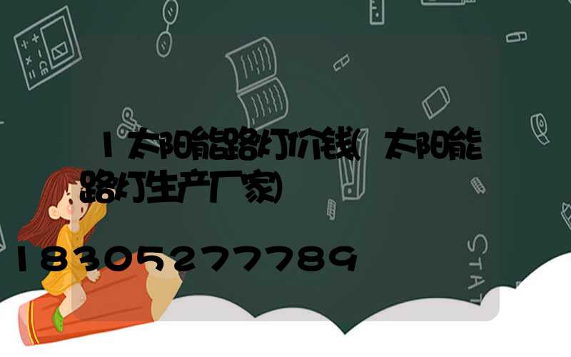 1太阳能路灯价钱(太阳能路灯生产厂家)