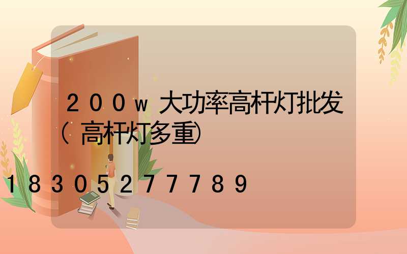 200w大功率高杆灯批发(高杆灯多重)