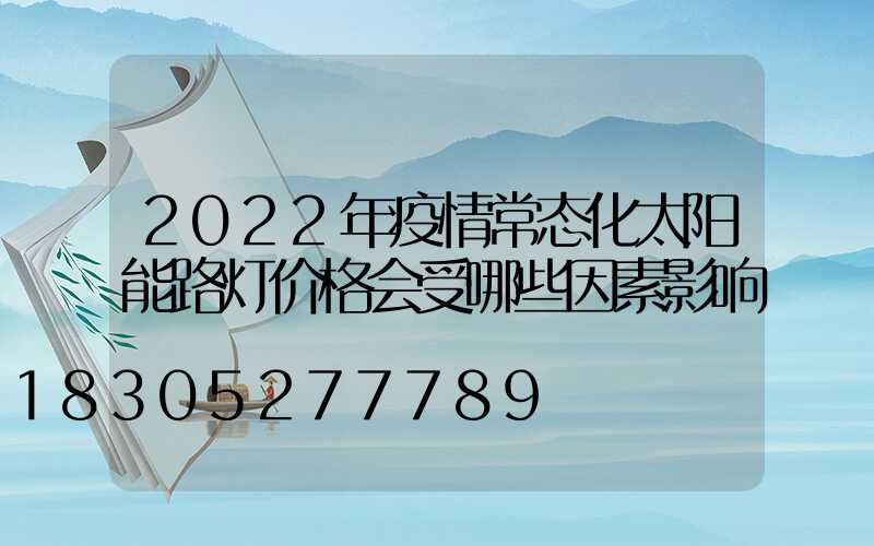 2022年疫情常态化太阳能路灯价格会受哪些因素影响