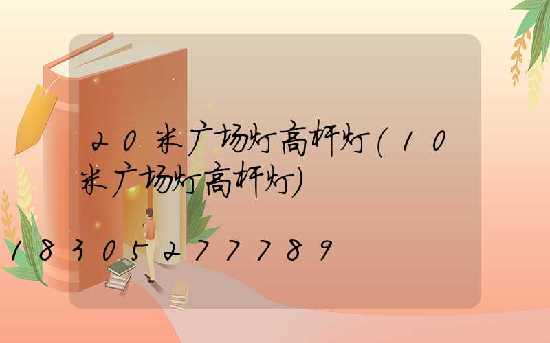 20米广场灯高杆灯(10米广场灯高杆灯)