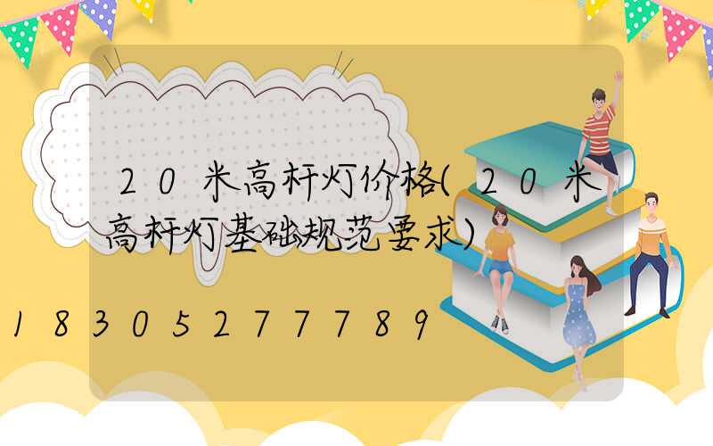 20米高杆灯价格(20米高杆灯基础规范要求)