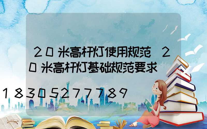 20米高杆灯使用规范(20米高杆灯基础规范要求)