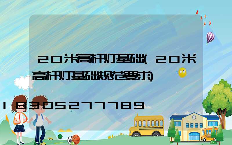 20米高杆灯基础(20米高杆灯基础规范要求)