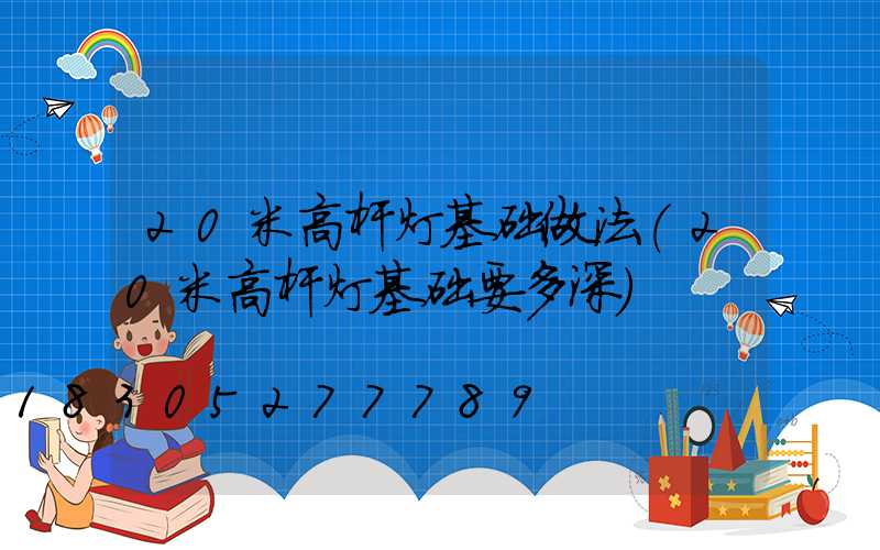 20米高杆灯基础做法(20米高杆灯基础要多深)