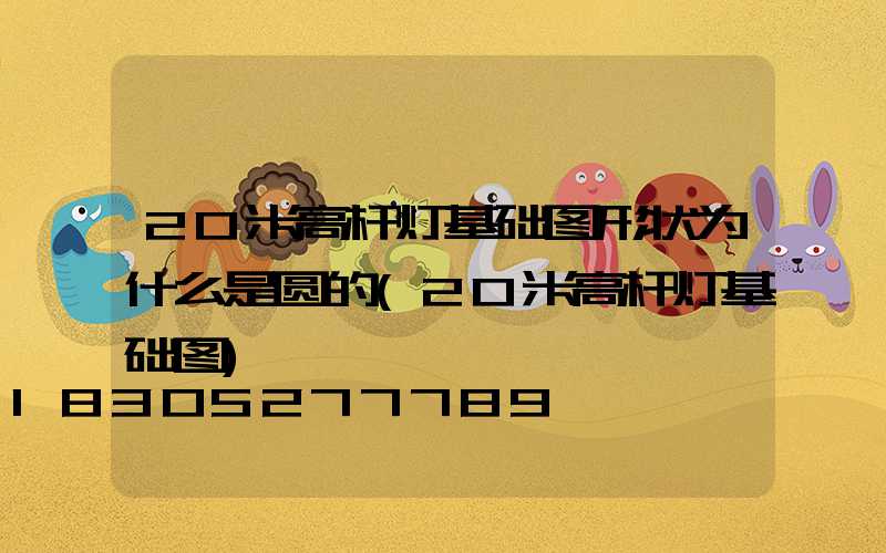 20米高杆灯基础图形状为什么是圆的(20米高杆灯基础图)