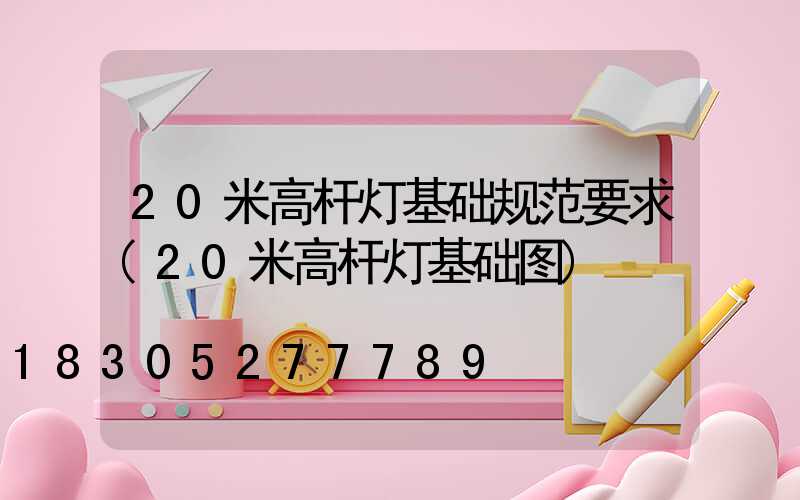 20米高杆灯基础规范要求(20米高杆灯基础图)