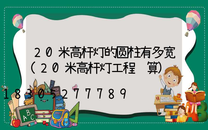 20米高杆灯的圆柱有多宽(20米高杆灯工程预算)