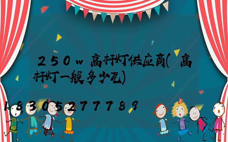 250w高杆灯供应商(高杆灯一般多少瓦)