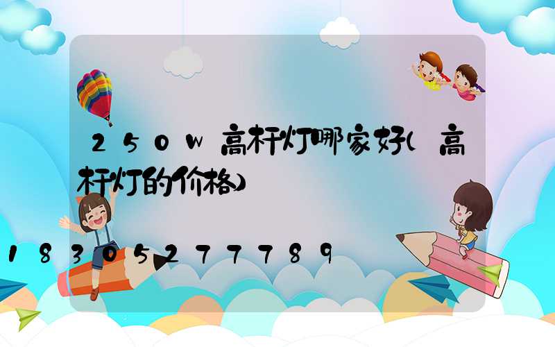 250w高杆灯哪家好(高杆灯的价格)