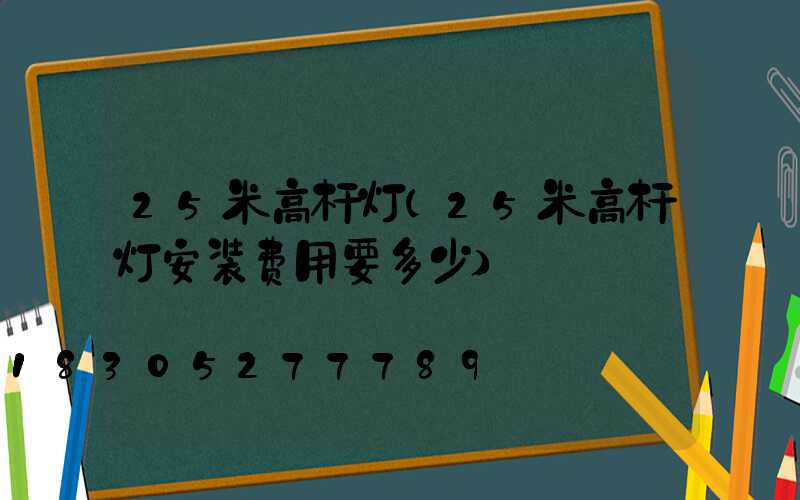 25米高杆灯(25米高杆灯安装费用要多少)
