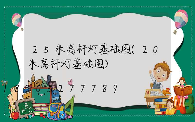 25米高杆灯基础图(20米高杆灯基础图)