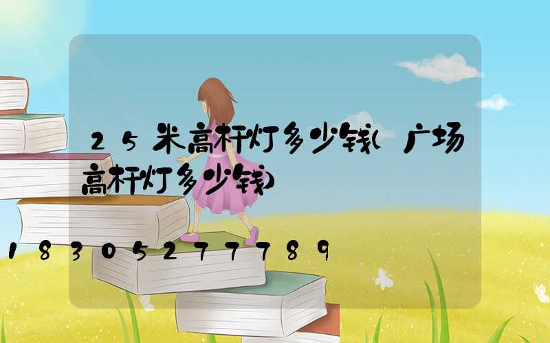 25米高杆灯多少钱(广场高杆灯多少钱)