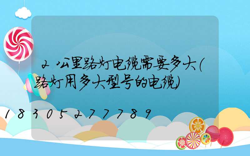 2公里路灯电缆需要多大(路灯用多大型号的电缆)