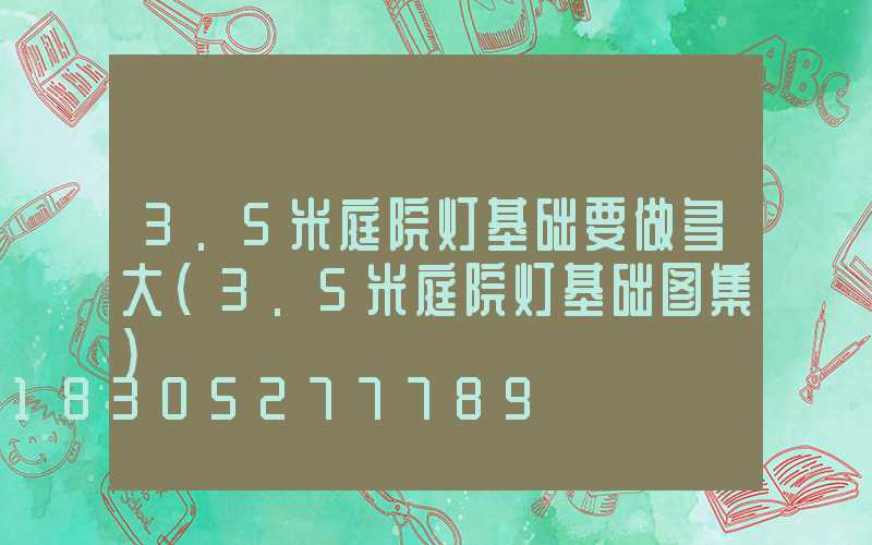 3.5米庭院灯基础要做多大(3.5米庭院灯基础图集)