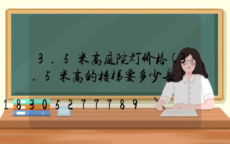 3.5米高庭院灯价格(3.5米高的楼梯要多少长)