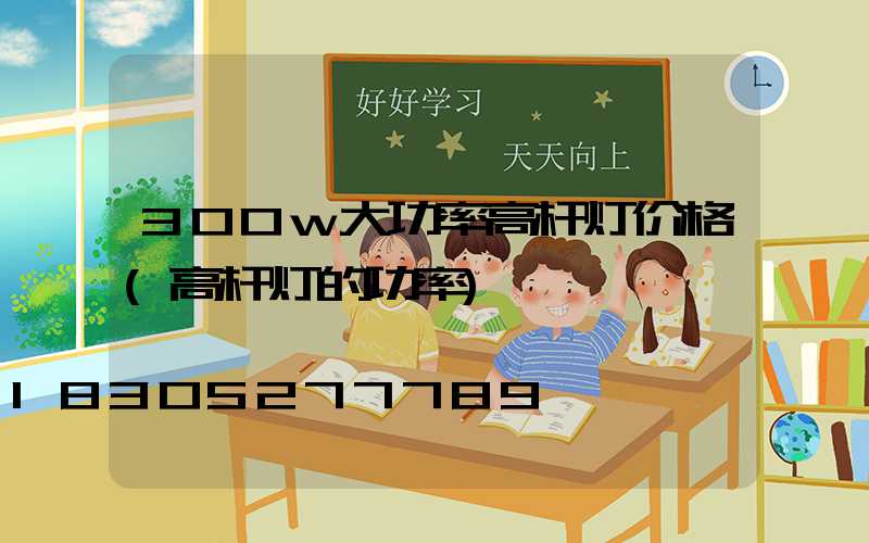 300w大功率高杆灯价格(高杆灯的功率)