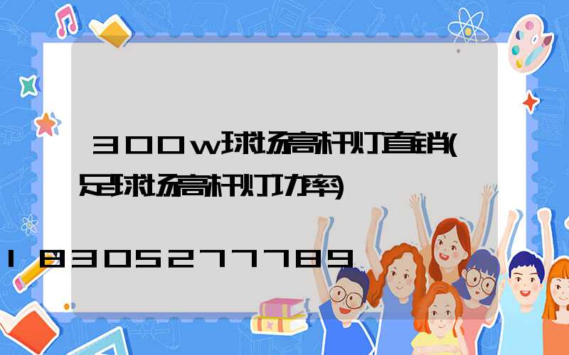 300w球场高杆灯直销(足球场高杆灯功率)